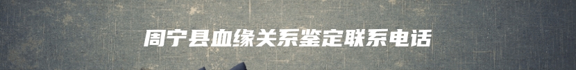 周宁县血缘关系鉴定联系电话