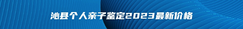 沁县个人亲子鉴定2023最新价格