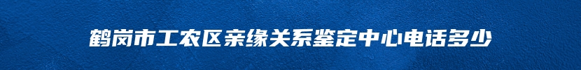 鹤岗市工农区亲缘关系鉴定中心电话多少