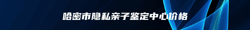 哈密市隐私亲子鉴定中心价格