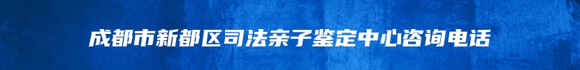 成都市新都区司法亲子鉴定中心咨询电话