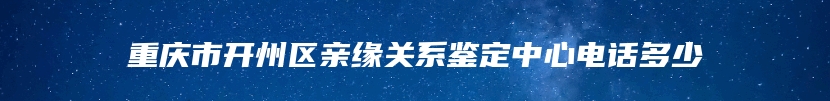 重庆市开州区亲缘关系鉴定中心电话多少