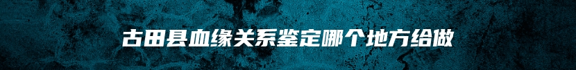 古田县血缘关系鉴定哪个地方给做