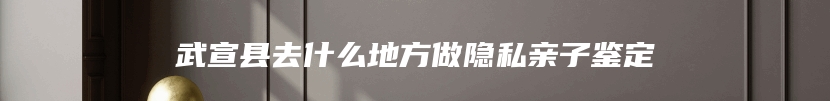 武宣县去什么地方做隐私亲子鉴定