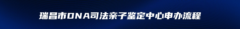 瑞昌市DNA司法亲子鉴定中心申办流程