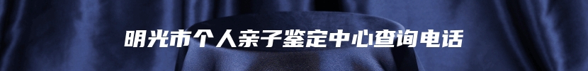 明光市个人亲子鉴定中心查询电话