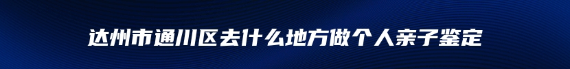 达州市通川区去什么地方做个人亲子鉴定