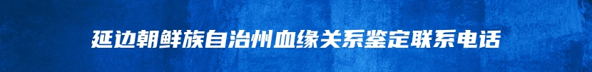 延边朝鲜族自治州血缘关系鉴定联系电话