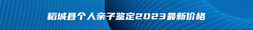 稻城县个人亲子鉴定2023最新价格