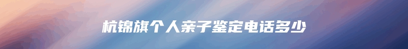 杭锦旗个人亲子鉴定电话多少