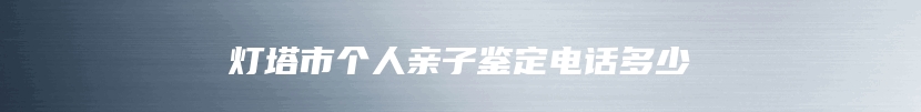 灯塔市个人亲子鉴定电话多少