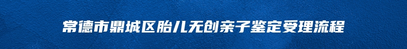 常德市鼎城区胎儿无创亲子鉴定受理流程