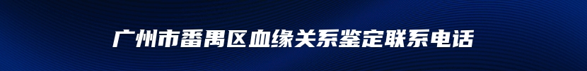 广州市番禺区血缘关系鉴定联系电话