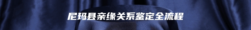 尼玛县亲缘关系鉴定全流程