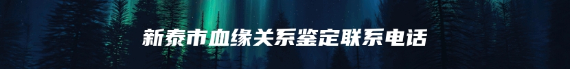 新泰市血缘关系鉴定联系电话