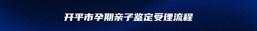 开平市孕期亲子鉴定受理流程