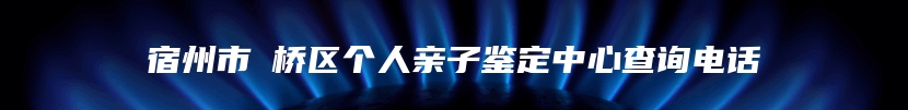 宿州市埇桥区个人亲子鉴定中心查询电话