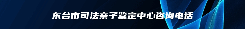 东台市司法亲子鉴定中心咨询电话
