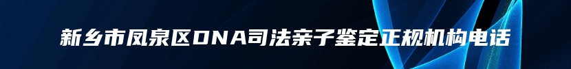 新乡市凤泉区DNA司法亲子鉴定正规机构电话