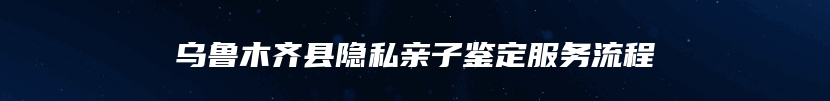 乌鲁木齐县隐私亲子鉴定服务流程