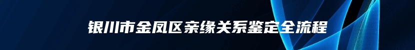 银川市金凤区亲缘关系鉴定全流程