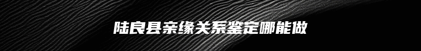 陆良县亲缘关系鉴定哪能做