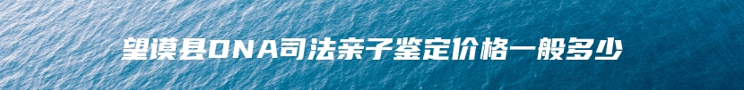望谟县DNA司法亲子鉴定价格一般多少