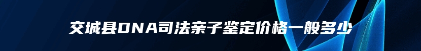 交城县DNA司法亲子鉴定价格一般多少