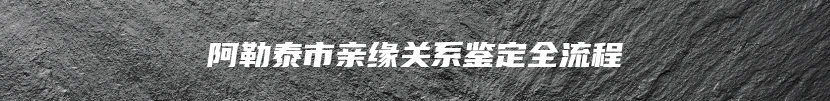 阿勒泰市亲缘关系鉴定全流程