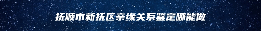 抚顺市新抚区亲缘关系鉴定哪能做