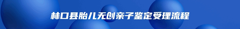 林口县胎儿无创亲子鉴定受理流程