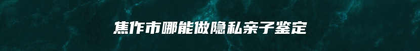 焦作市哪能做隐私亲子鉴定