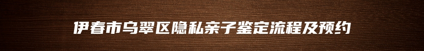 伊春市乌翠区隐私亲子鉴定流程及预约