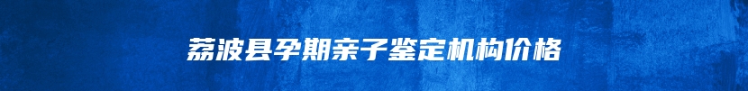 荔波县孕期亲子鉴定机构价格