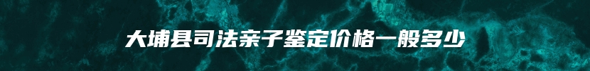 大埔县司法亲子鉴定价格一般多少