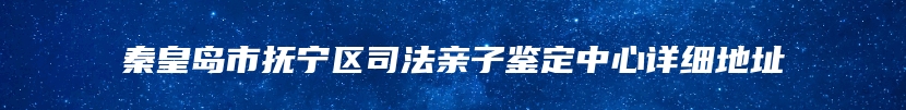 秦皇岛市抚宁区司法亲子鉴定中心详细地址