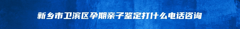 新乡市卫滨区孕期亲子鉴定打什么电话咨询