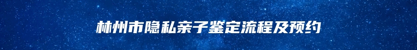 林州市隐私亲子鉴定流程及预约