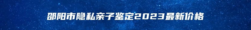 邵阳市隐私亲子鉴定2023最新价格