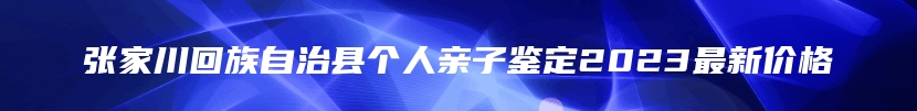 张家川回族自治县个人亲子鉴定2023最新价格