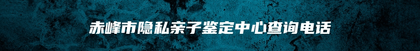 赤峰市隐私亲子鉴定中心查询电话