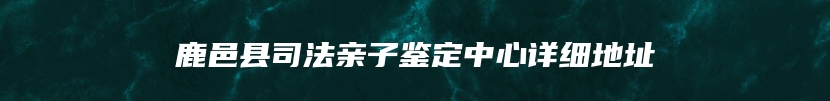 鹿邑县司法亲子鉴定中心详细地址