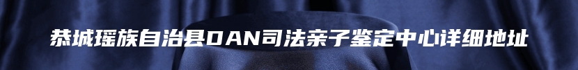 恭城瑶族自治县DAN司法亲子鉴定中心详细地址