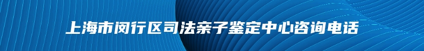 上海市闵行区司法亲子鉴定中心咨询电话