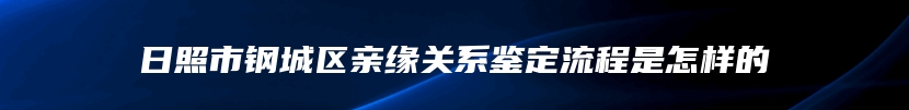 日照市钢城区亲缘关系鉴定流程是怎样的