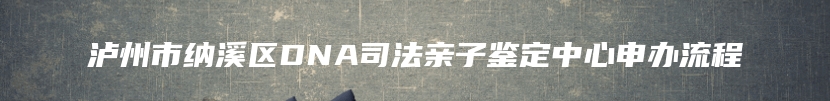 泸州市纳溪区DNA司法亲子鉴定中心申办流程