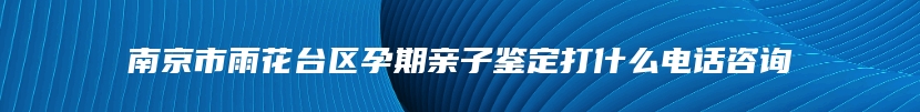 南京市雨花台区孕期亲子鉴定打什么电话咨询