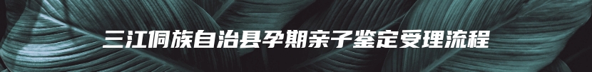 三江侗族自治县孕期亲子鉴定受理流程