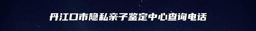 丹江口市隐私亲子鉴定中心查询电话