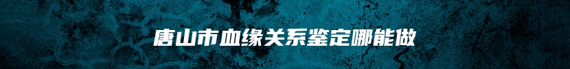 唐山市血缘关系鉴定哪能做